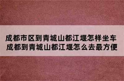 成都市区到青城山都江堰怎样坐车 成都到青城山都江堰怎么去最方便